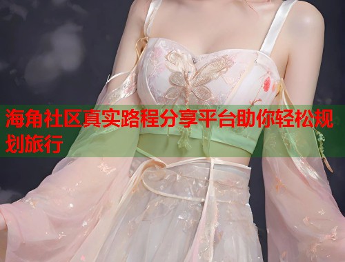 海角社区真实路程分享平台助你轻松规划旅行  第1张