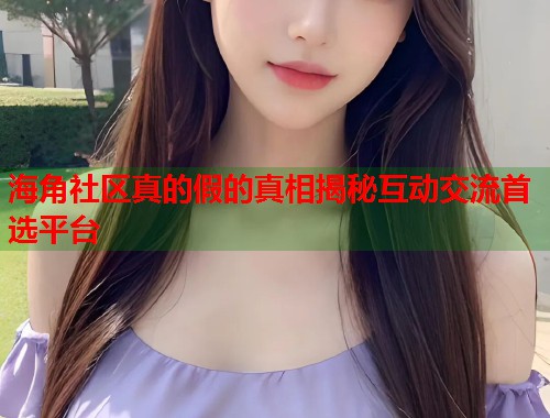 海角社区真的假的真相揭秘互动交流首选平台  第1张