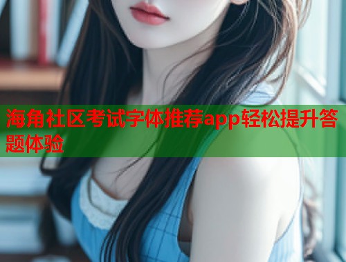 海角社区考试字体推荐app轻松提升答题体验  第1张