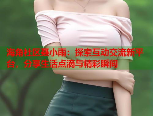海角社区聂小雨：探索互动交流新平台，分享生活点滴与精彩瞬间  第1张