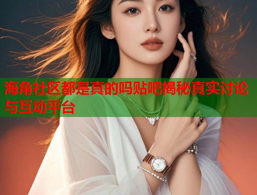 海角社区都是真的吗贴吧揭秘真实讨论与互动平台