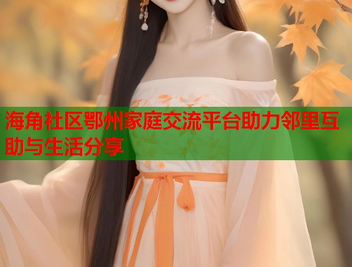 海角社区鄂州家庭交流平台助力邻里互助与生活分享