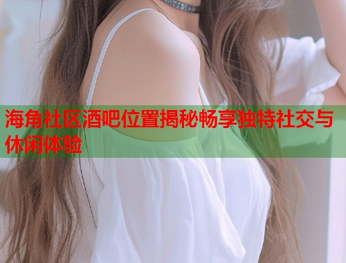 海角社区酒吧位置揭秘畅享独特社交与休闲体验