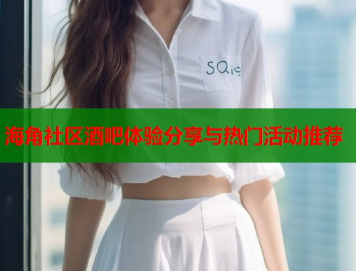 海角社区酒吧体验分享与热门活动推荐