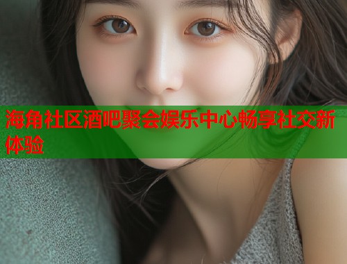 海角社区酒吧聚会娱乐中心畅享社交新体验