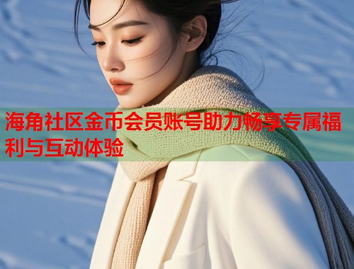 海角社区金币会员账号助力畅享专属福利与互动体验