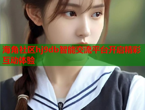 海角社区hj9db智能交流平台开启精彩互动体验