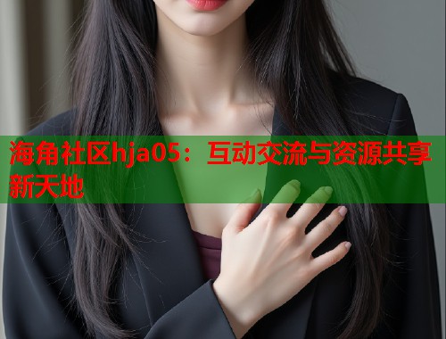 海角社区hja05：互动交流与资源共享新天地  第2张