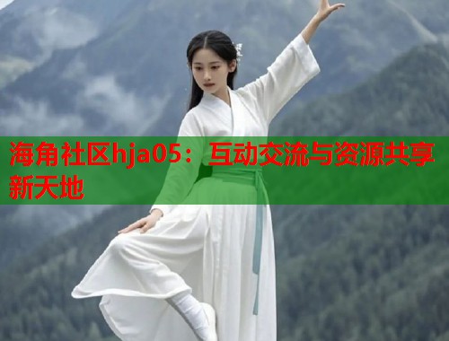 海角社区hja05：互动交流与资源共享新天地