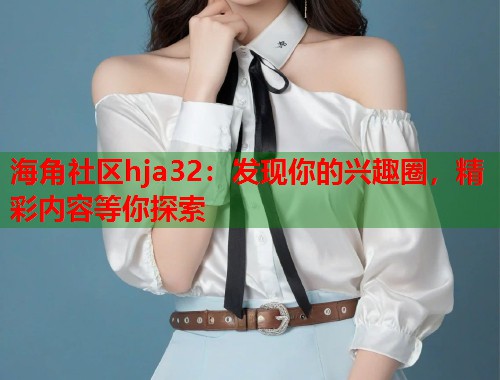 海角社区hja32：发现你的兴趣圈，精彩内容等你探索