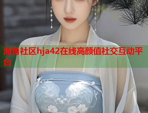 海角社区hja42在线高颜值社交互动平台