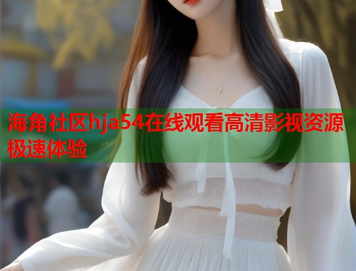 海角社区hja54在线观看高清影视资源极速体验