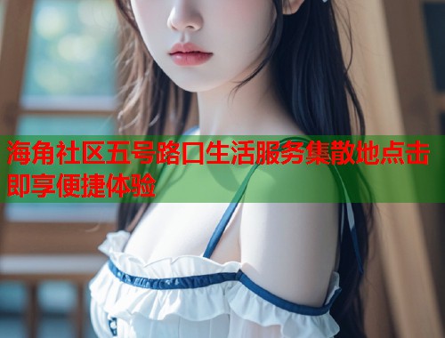 海角社区五号路口生活服务集散地点击即享便捷体验