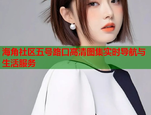 海角社区五号路口高清图集实时导航与生活服务  第2张