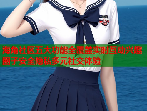 海角社区五大功能全覆盖实时互动兴趣圈子安全隐私多元社交体验  第1张