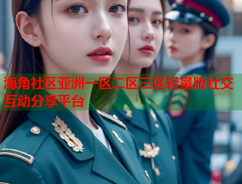 海角社区亚洲一区二区三区轻量版社交互动分享平台