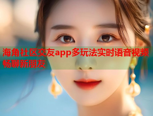 海角社区交友app多玩法实时语音视频畅聊新朋友