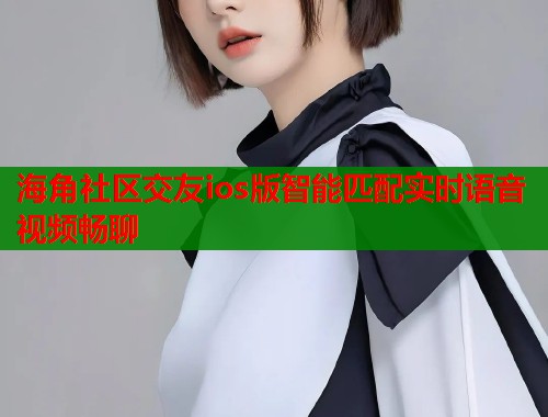 海角社区交友ios版智能匹配实时语音视频畅聊  第2张