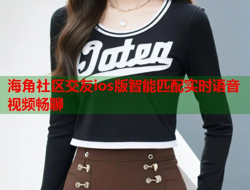海角社区交友ios版智能匹配实时语音视频畅聊