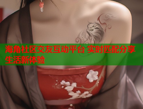海角社区交友互动平台 实时匹配分享生活新体验