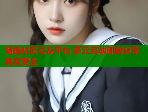海角社区交友平台 多元互动即时分享真实安全  第2张