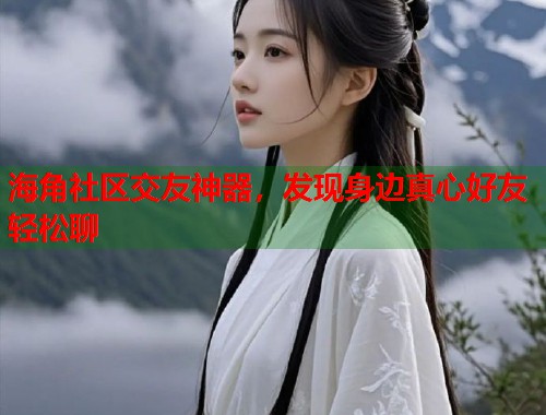 海角社区交友神器，发现身边真心好友轻松聊