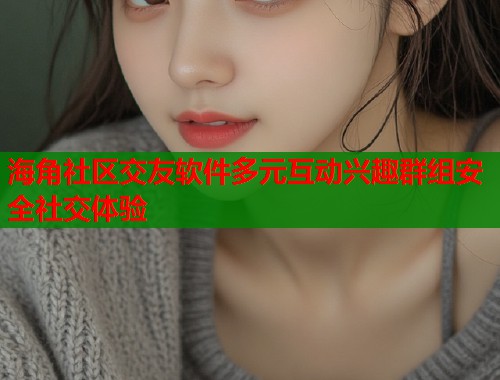 海角社区交友软件多元互动兴趣群组安全社交体验