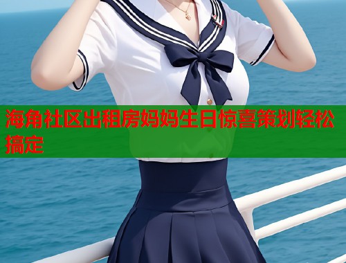 海角社区出租房妈妈生日惊喜策划轻松搞定