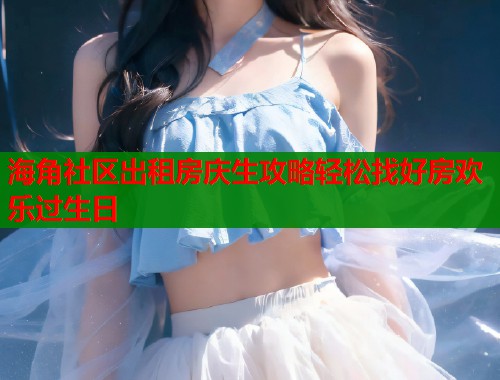 海角社区出租房庆生攻略轻松找好房欢乐过生日