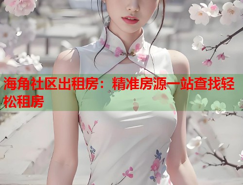 海角社区出租房：精准房源一站查找轻松租房  第2张