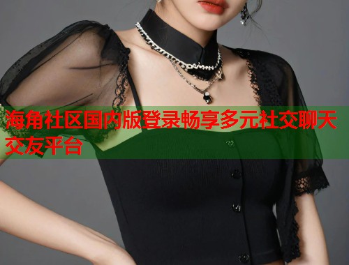 海角社区国内版登录畅享多元社交聊天交友平台  第2张