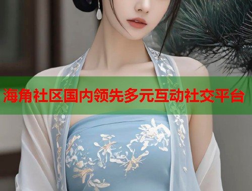 海角社区国内领先多元互动社交平台