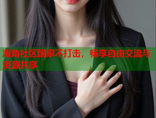 海角社区国家不打击，畅享自由交流与资源共享  第2张