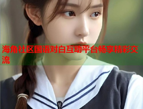 海角社区国语对白互动平台畅享精彩交流