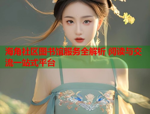 海角社区图书馆服务全解析 阅读与交流一站式平台