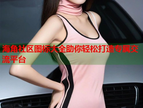 海角社区图标大全助你轻松打造专属交流平台