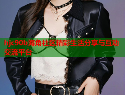 hjc90b海角社区精彩生活分享与互动交流平台