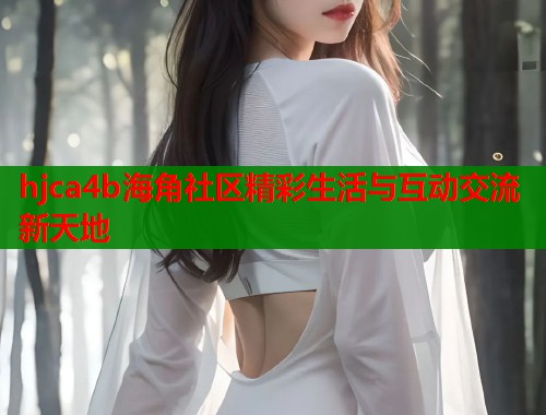 hjca4b海角社区精彩生活与互动交流新天地