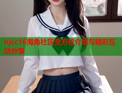hjcc16海角社区全方位介绍与精彩互动分享