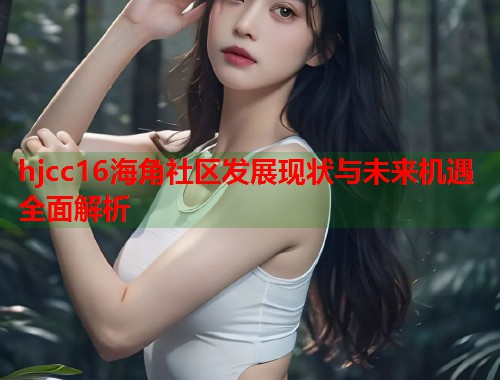 hjcc16海角社区发展现状与未来机遇全面解析