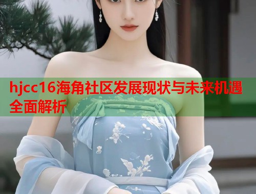 hjcc16海角社区发展现状与未来机遇全面解析  第2张