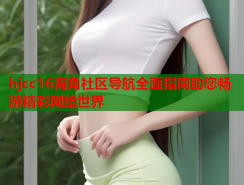 hjcc16海角社区导航全面指南助您畅游精彩网络世界