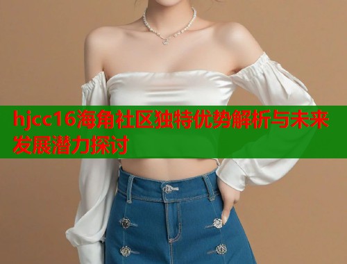 hjcc16海角社区独特优势解析与未来发展潜力探讨