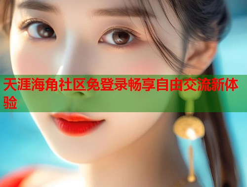 天涯海角社区免登录畅享自由交流新体验