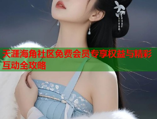 天涯海角社区免费会员专享权益与精彩互动全攻略