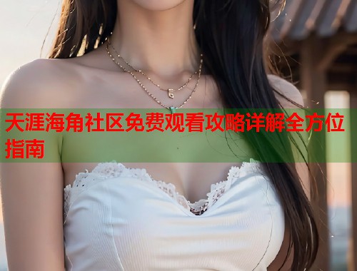 天涯海角社区免费观看攻略详解全方位指南
