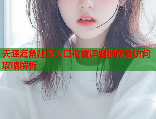 天涯海角社区入口位置详细指南及访问攻略解析
