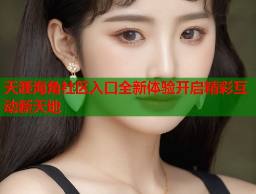 天涯海角社区入口全新体验开启精彩互动新天地