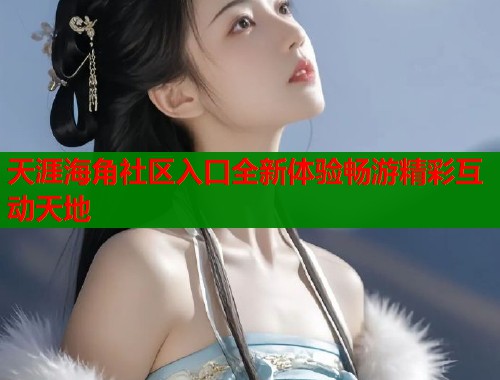 天涯海角社区入口全新体验畅游精彩互动天地