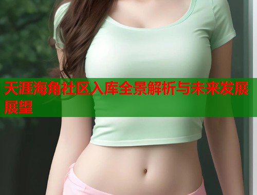 天涯海角社区入库全景解析与未来发展展望